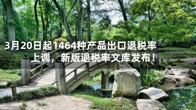 3月20日起1464种产品出口退税率上调，新版退税率文库发布！