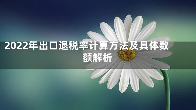 2022年出口退税率计算方法及具体数额解析