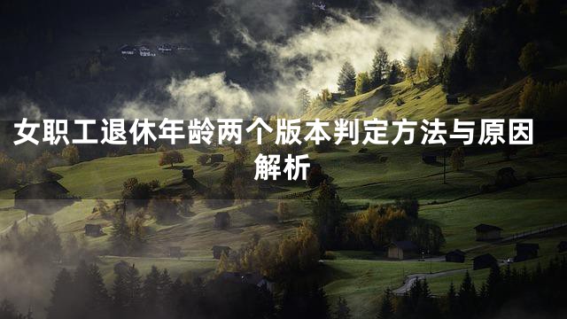 女职工退休年龄两个版本判定方法与原因解析