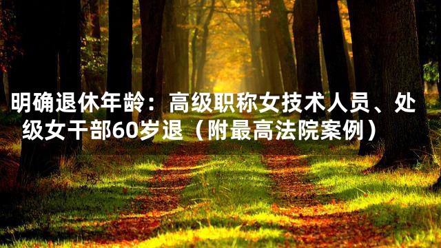 明确退休年龄：高级职称女技术人员、处级女干部60岁退（附最高法院案例）