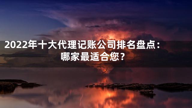 2022年十大代理记账公司排名盘点：哪家最适合您？