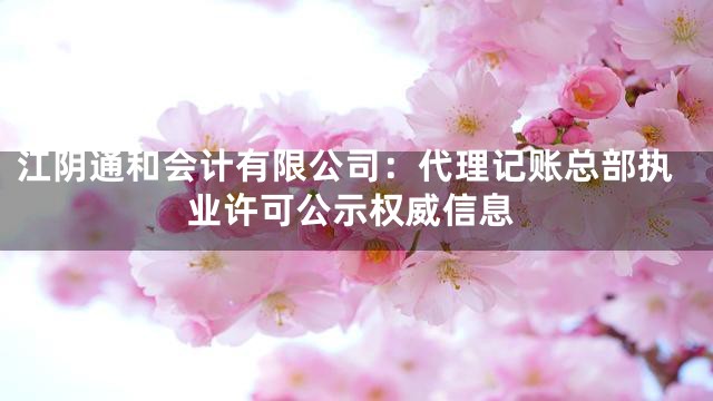 江阴通和会计有限公司：代理记账总部执业许可公示权威信息
