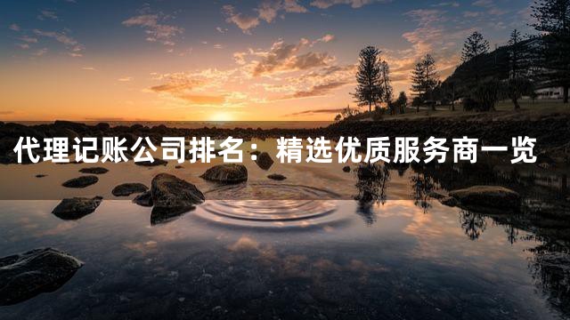 代理记账公司排名：精选优质服务商一览
