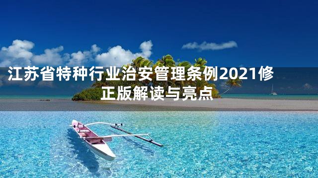 江苏省特种行业治安管理条例2021修正版解读与亮点