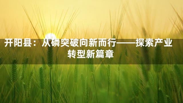 开阳县：从磷突破向新而行——探索产业转型新篇章