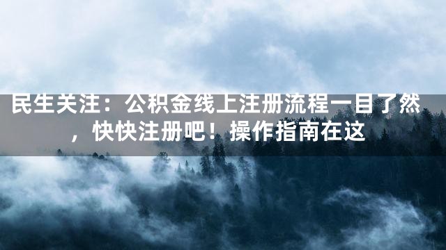 民生关注：公积金线上注册流程一目了然，快快注册吧！操作指南在这