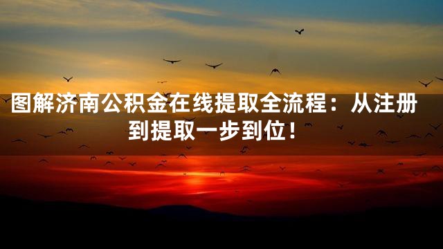 图解济南公积金在线提取全流程：从注册到提取一步到位！