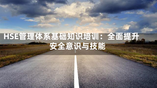 HSE管理体系基础知识培训：全面提升安全意识与技能