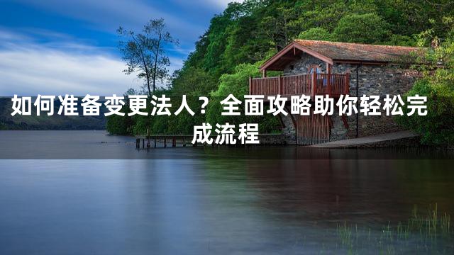 如何准备变更法人？全面攻略助你轻松完成流程