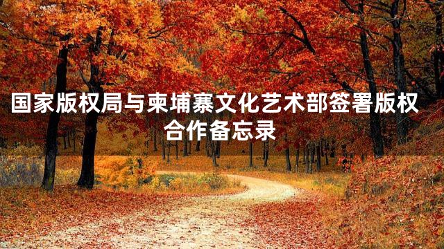 国家版权局与柬埔寨文化艺术部签署版权合作备忘录