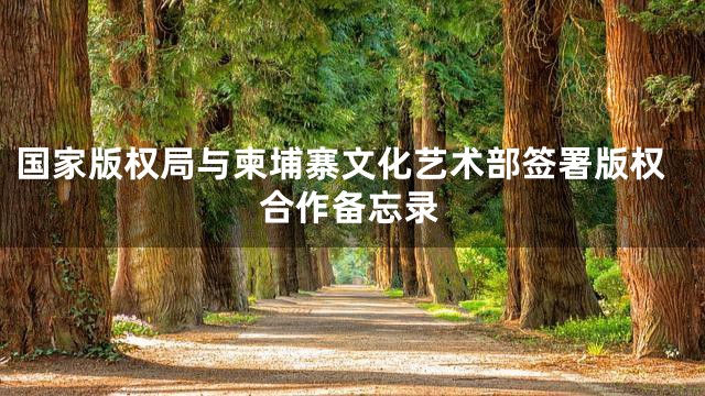 国家版权局与柬埔寨文化艺术部签署版权合作备忘录