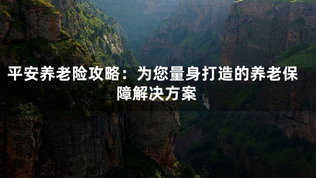 平安养老险攻略：为您量身打造的养老保障解决方案