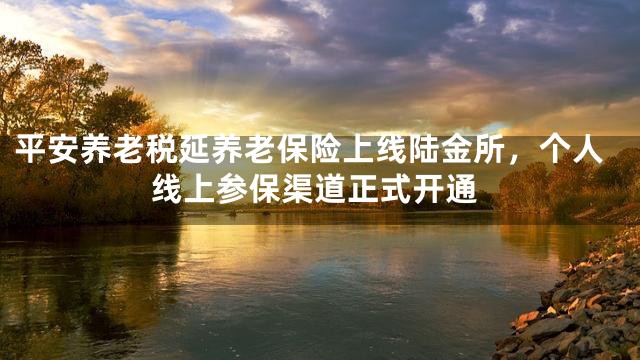 平安养老税延养老保险上线陆金所，个人线上参保渠道正式开通