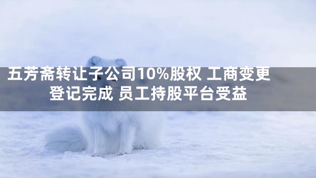 五芳斋转让子公司10%股权 工商变更登记完成 员工持股平台受益