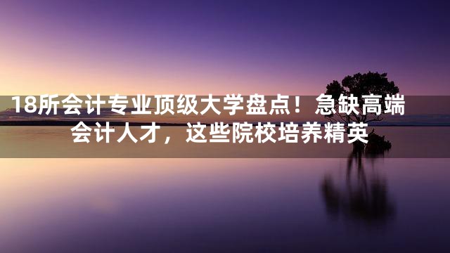 18所会计专业顶级大学盘点！急缺高端会计人才，这些院校培养精英