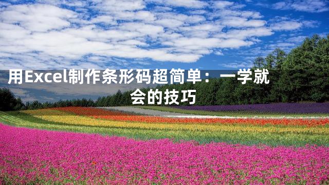 用Excel制作条形码超简单：一学就会的技巧