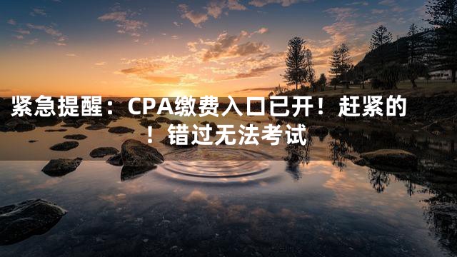紧急提醒：CPA缴费入口已开！赶紧的！错过无法考试