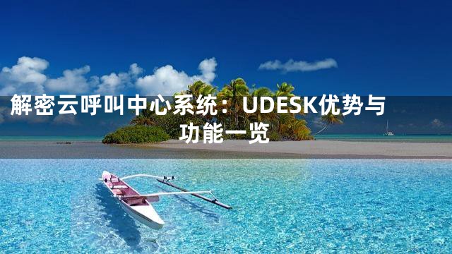 解密云呼叫中心系统：UDESK优势与功能一览