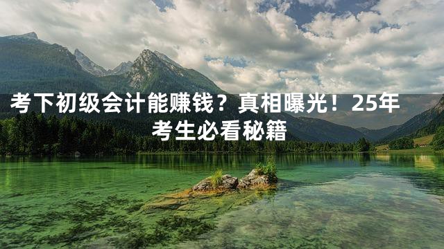 考下初级会计能赚钱？真相曝光！25年考生必看秘籍