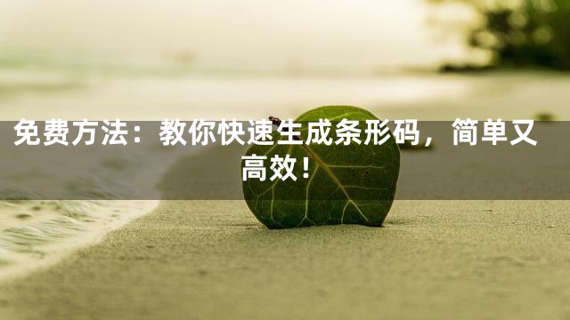 免费方法：教你快速生成条形码，简单又高效！