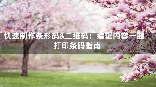 快速制作条形码&二维码：编辑内容一键打印条码指南