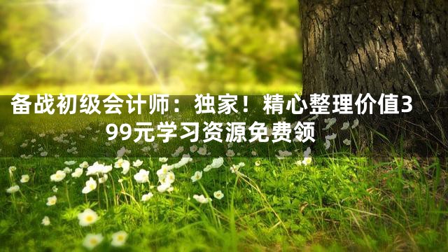 备战初级会计师：独家！精心整理价值399元学习资源免费领