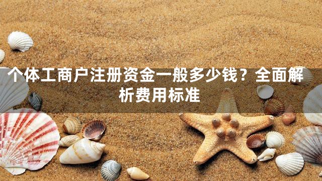个体工商户注册资金一般多少钱？全面解析费用标准
