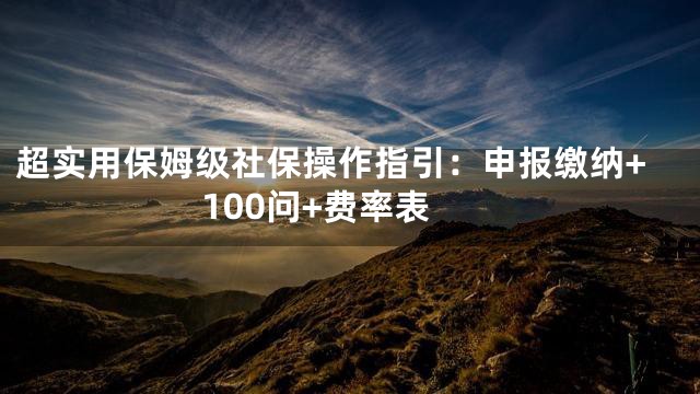 超实用保姆级社保操作指引：申报缴纳+100问+费率表