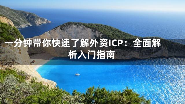 一分钟带你快速了解外资ICP：全面解析入门指南