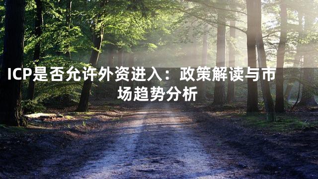 ICP是否允许外资进入：政策解读与市场趋势分析
