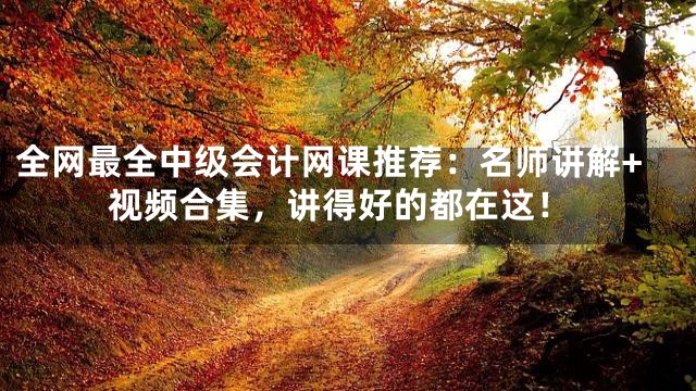 全网最全中级会计网课推荐：名师讲解+视频合集，讲得好的都在这！