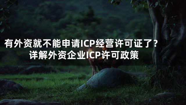 有外资就不能申请ICP经营许可证了？详解外资企业ICP许可政策