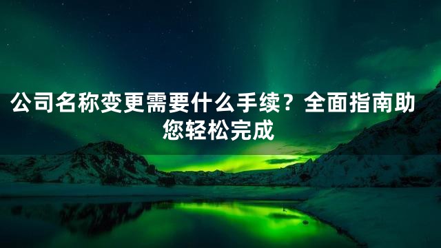 公司名称变更需要什么手续？全面指南助您轻松完成