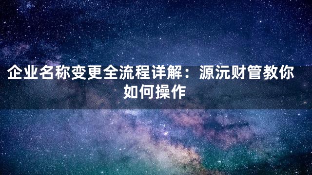 企业名称变更全流程详解：源沅财管教你如何操作