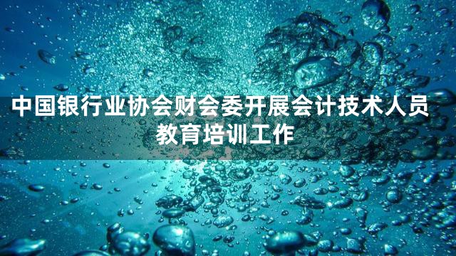 中国银行业协会财会委开展会计技术人员教育培训工作