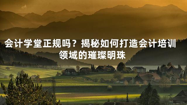 会计学堂正规吗？揭秘如何打造会计培训领域的璀璨明珠