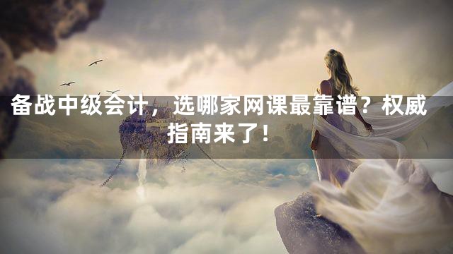 备战中级会计，选哪家网课最靠谱？权威指南来了！