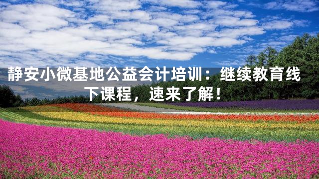静安小微基地公益会计培训：继续教育线下课程，速来了解！