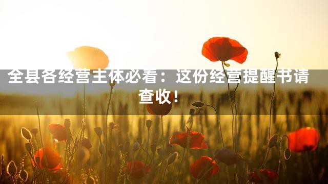 全县各经营主体必看：这份经营提醒书请查收！