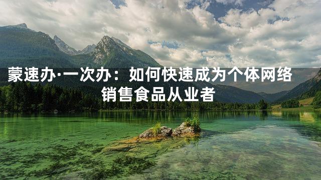 蒙速办·一次办：如何快速成为个体网络销售食品从业者