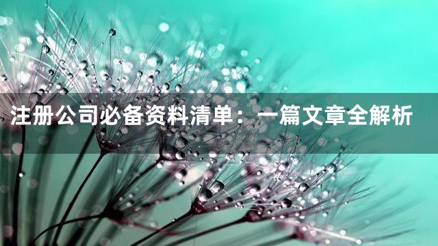 注册公司必备资料清单：一篇文章全解析