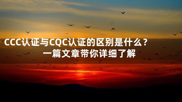 CCC认证与CQC认证的区别是什么？一篇文章带你详细了解