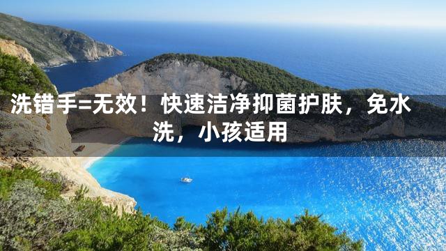洗错手=无效！快速洁净抑菌护肤，免水洗，小孩适用