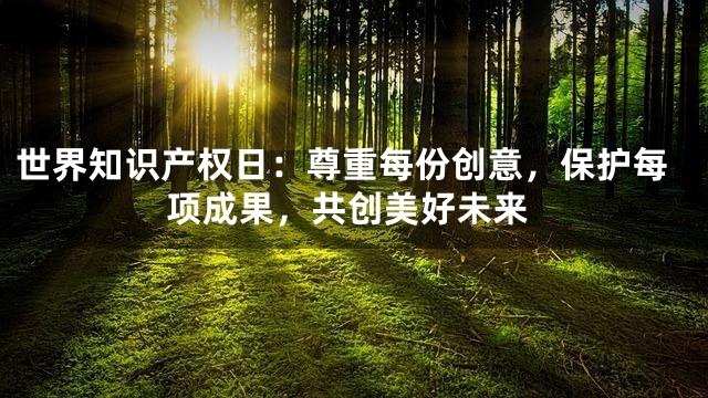 世界知识产权日：尊重每份创意，保护每项成果，共创美好未来