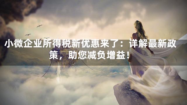 小微企业所得税新优惠来了：详解最新政策，助您减负增益！