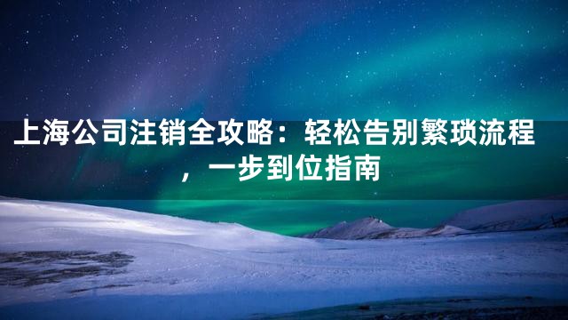 上海公司注销全攻略：轻松告别繁琐流程，一步到位指南