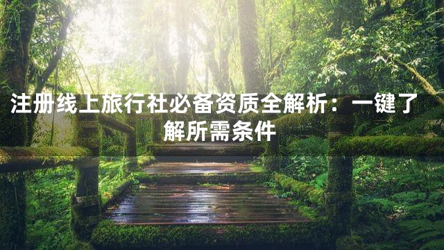 注册线上旅行社必备资质全解析：一键了解所需条件