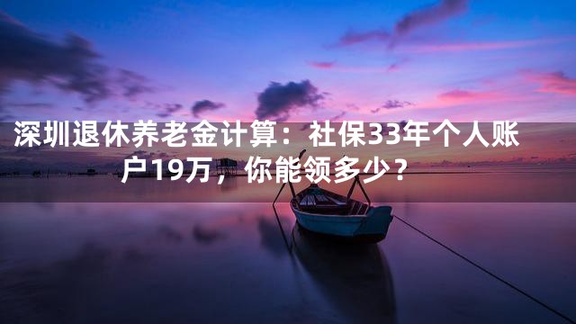 深圳退休养老金计算：社保33年个人账户19万，你能领多少？
