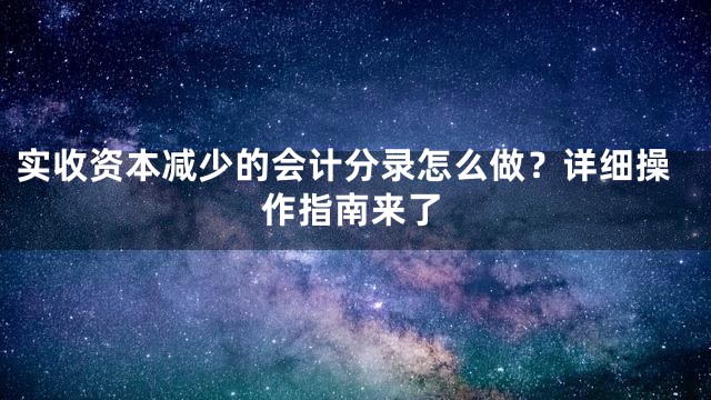 实收资本减少的会计分录怎么做？详细操作指南来了
