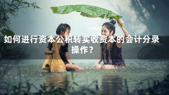 如何进行资本公积转实收资本的会计分录操作？